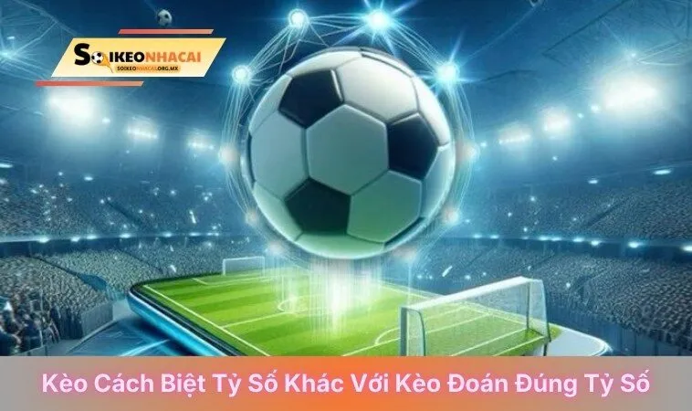 Kèo cách biệt tỷ số khác với kèo đoán đúng tỷ số