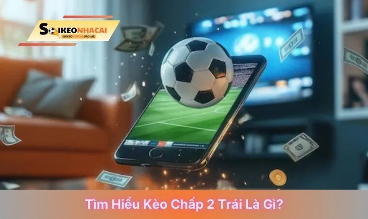Tìm hiểu kèo chấp 2 trái là gì?